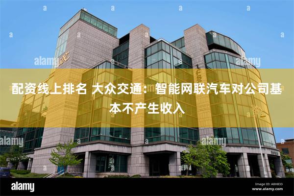 配资线上排名 大众交通：智能网联汽车对公司基本不产生收入