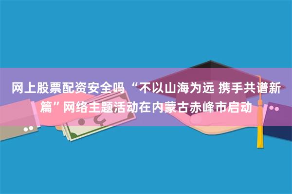 网上股票配资安全吗 “不以山海为远 携手共谱新篇”网络主题活动在内蒙古赤峰市启动