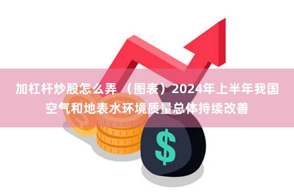 加杠杆炒股怎么弄 （图表）2024年上半年我国空气和地表水环境质量总体持续改善