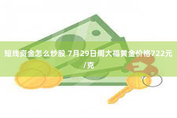 短线资金怎么炒股 7月29日周大福黄金价格722元/克