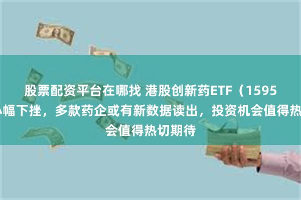 股票配资平台在哪找 港股创新药ETF（159567）小幅下挫，多款药企或有新数据读出，投资机会值得热切期待