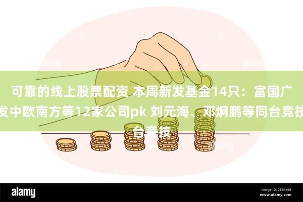 可靠的线上股票配资 本周新发基金14只：富国广发中欧南方等12家公司pk 刘元海、邓炯鹏等同台竞技