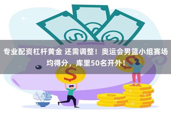 专业配资杠杆黄金 还需调整！奥运会男篮小组赛场均得分，库里50名开外！