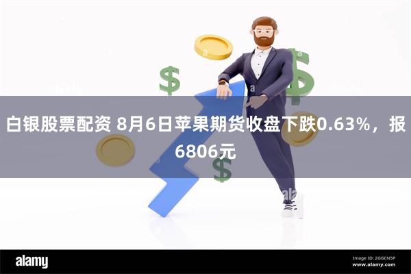 白银股票配资 8月6日苹果期货收盘下跌0.63%，报6806元