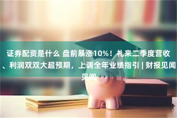 证券配资是什么 盘前暴涨10%！礼来二季度营收、利润双双大超预期，上调全年业绩指引 | 财报见闻