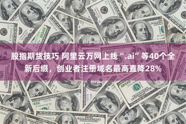 股指期货技巧 阿里云万网上线“.ai”等40个全新后缀，创业者注册域名最高直降28%