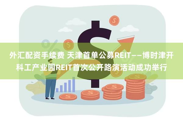 外汇配资手续费 天津首单公募REIT——博时津开科工产业园REIT首次公开路演活动成功举行