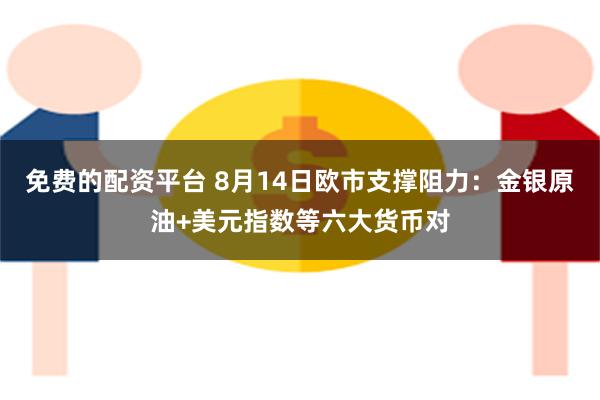 免费的配资平台 8月14日欧市支撑阻力：金银原油+美元指数等六大货币对