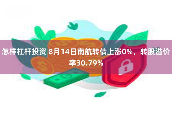 怎样杠杆投资 8月14日南航转债上涨0%，转股溢价率30.79%