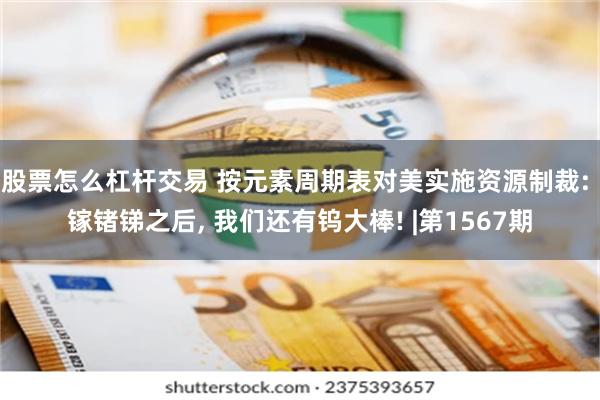 股票怎么杠杆交易 按元素周期表对美实施资源制裁: 镓锗锑之后, 我们还有钨大棒! |第1567期