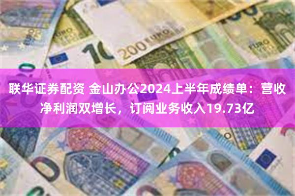 联华证券配资 金山办公2024上半年成绩单：营收净利润双增长，订阅业务收入19.73亿