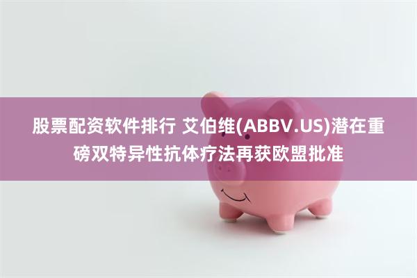 股票配资软件排行 艾伯维(ABBV.US)潜在重磅双特异性抗体疗法再获欧盟批准