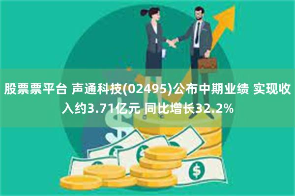 股票票平台 声通科技(02495)公布中期业绩 实现收入约3.71亿元 同比增长32.2%