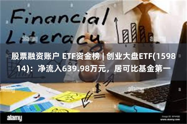 股票融资账户 ETF资金榜 | 创业大盘ETF(159814)：净流入639.98万元，居可比基金第一