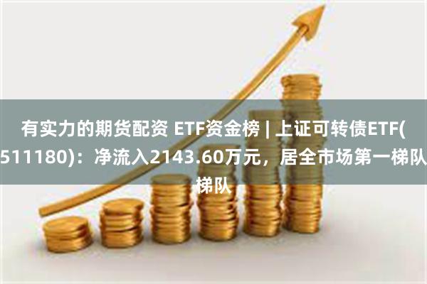 有实力的期货配资 ETF资金榜 | 上证可转债ETF(511180)：净流入2143.60万元，居全市场第一梯队