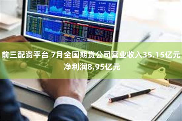 前三配资平台 7月全国期货公司营业收入35.15亿元 净利润8.95亿元