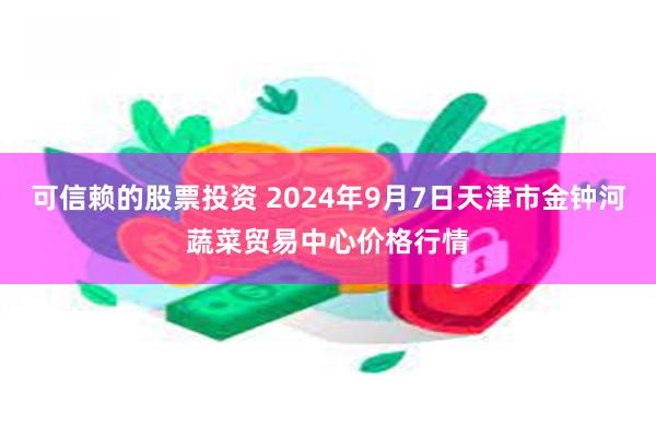 可信赖的股票投资 2024年9月7日天津市金钟河蔬菜贸易中心价格行情