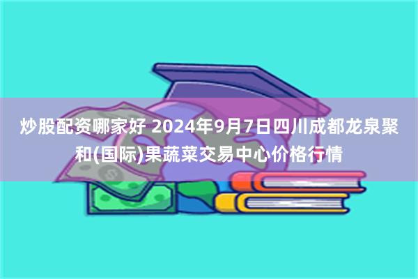 炒股配资哪家好 2024年9月7日四川成都龙泉聚和(国际)果蔬菜交易中心价格行情