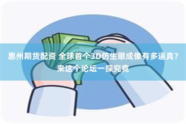 惠州期货配资 全球首个3D仿生眼成像有多逼真？来这个论坛一探究竟