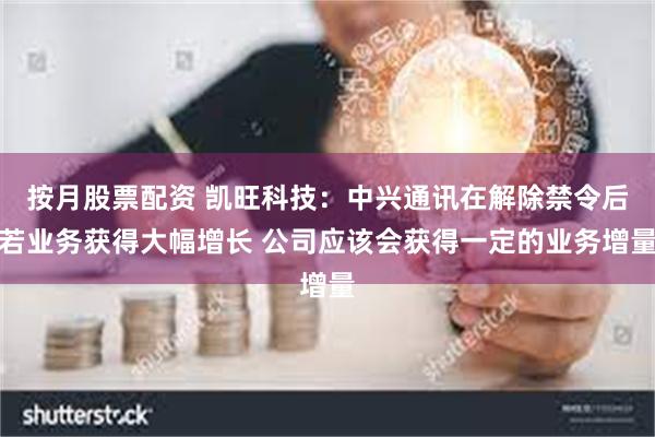 按月股票配资 凯旺科技：中兴通讯在解除禁令后若业务获得大幅增长 公司应该会获得一定的业务增量