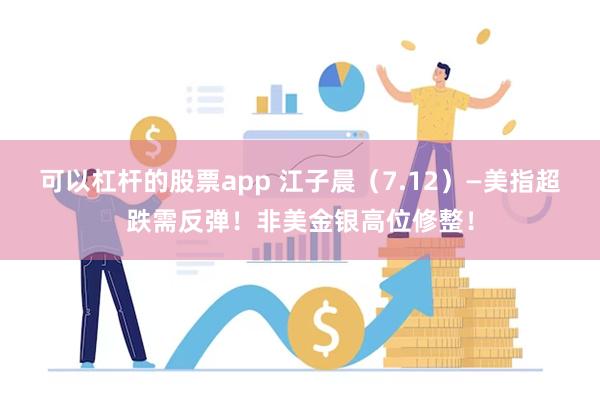 可以杠杆的股票app 江子晨（7.12）—美指超跌需反弹！非美金银高位修整！