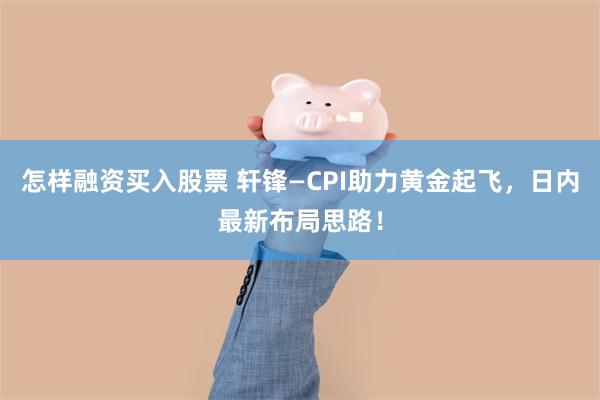 怎样融资买入股票 轩锋—CPI助力黄金起飞，日内最新布局思路！