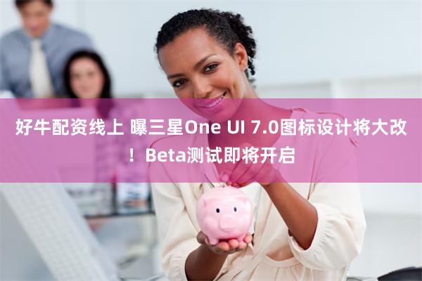 好牛配资线上 曝三星One UI 7.0图标设计将大改！Beta测试即将开启