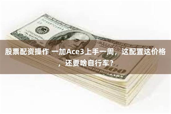 股票配资操作 一加Ace3上手一周，这配置这价格，还要啥自行车？