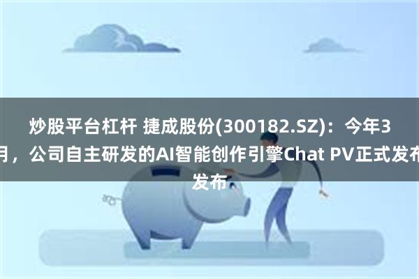 炒股平台杠杆 捷成股份(300182.SZ)：今年3月，公司自主研发的AI智能创作引擎Chat PV正式发布