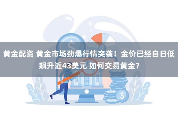 黄金配资 黄金市场劲爆行情突袭！金价已经自日低飙升近43美元 如何交易黄金？