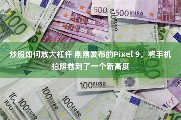 炒股如何放大杠杆 刚刚发布的Pixel 9，将手机拍照卷到了一个新高度