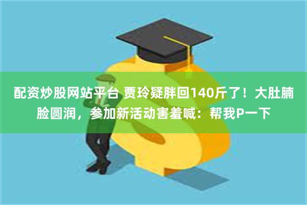 配资炒股网站平台 贾玲疑胖回140斤了！大肚腩脸圆润，参加新活动害羞喊：帮我P一下