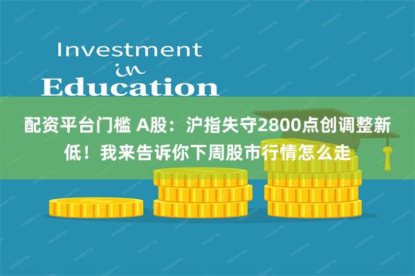 配资平台门槛 A股：沪指失守2800点创调整新低！我来告诉你下周股市行情怎么走