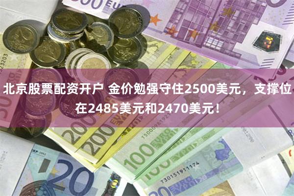 北京股票配资开户 金价勉强守住2500美元，支撑位在2485美元和2470美元！