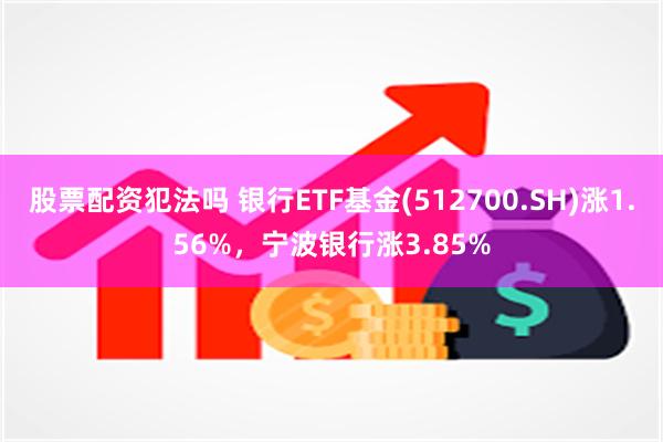 股票配资犯法吗 银行ETF基金(512700.SH)涨1.56%，宁波银行涨3.85%