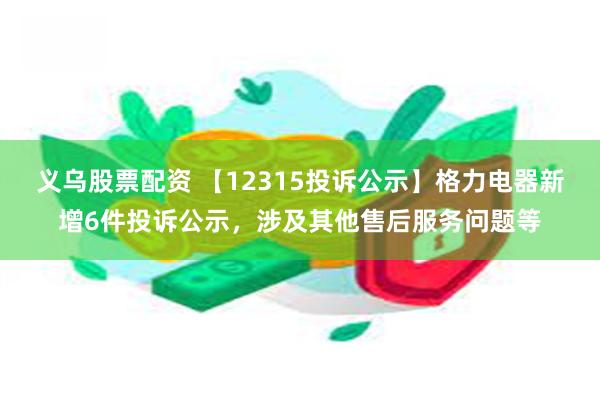 义乌股票配资 【12315投诉公示】格力电器新增6件投诉公示，涉及其他售后服务问题等