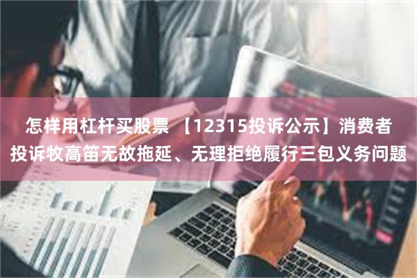 怎样用杠杆买股票 【12315投诉公示】消费者投诉牧高笛无故拖延、无理拒绝履行三包义务问题