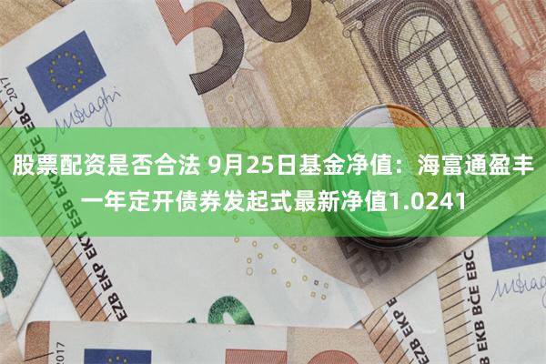 股票配资是否合法 9月25日基金净值：海富通盈丰一年定开债券发起式最新净值1.0241