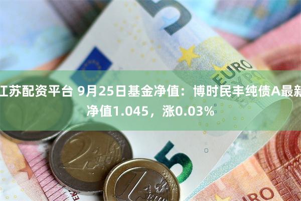 江苏配资平台 9月25日基金净值：博时民丰纯债A最新净值1.045，涨0.03%