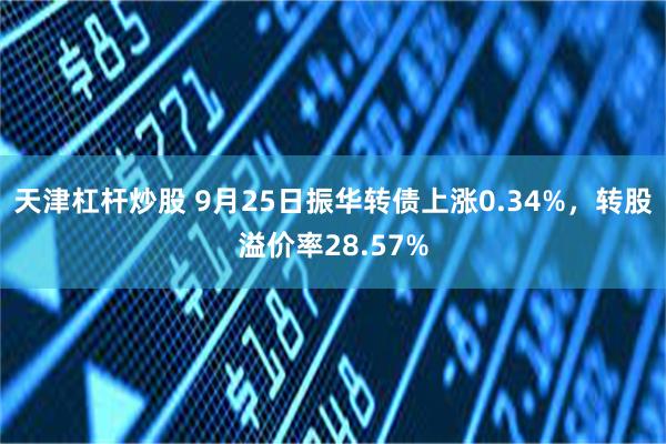 天津杠杆炒股 9月25日振华转债上涨0.34%，转股溢价率28.57%