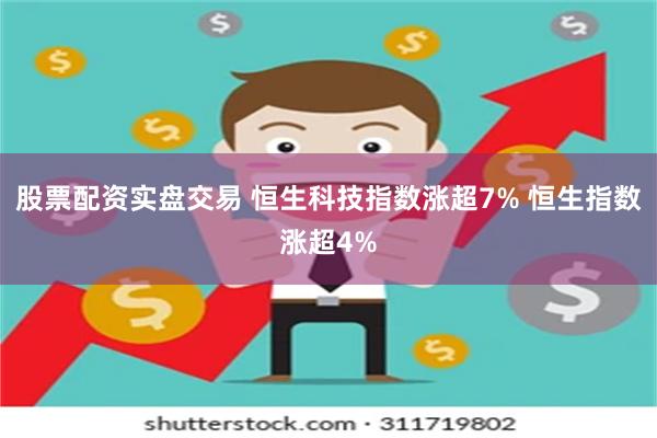 股票配资实盘交易 恒生科技指数涨超7% 恒生指数涨超4%