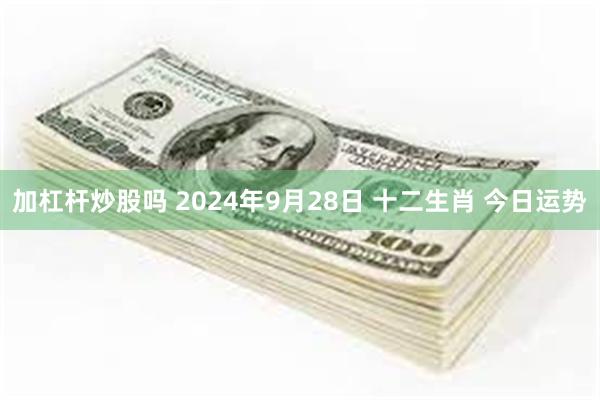 加杠杆炒股吗 2024年9月28日 十二生肖 今日运势