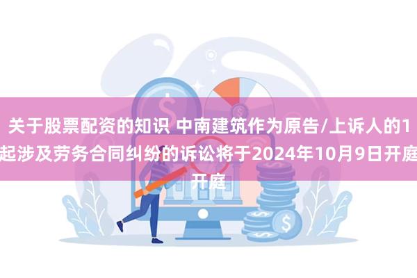 关于股票配资的知识 中南建筑作为原告/上诉人的1起涉及劳务合同纠纷的诉讼将于2024年10月9日开庭