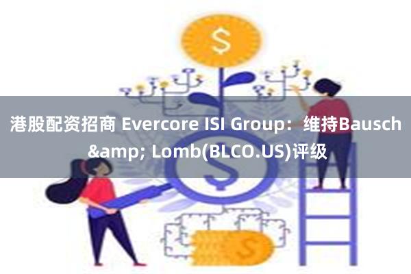 港股配资招商 Evercore ISI Group：维持Bausch & Lomb(BLCO.US)评级