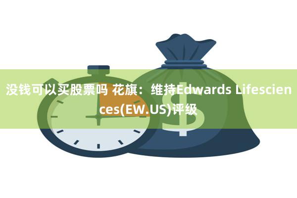 没钱可以买股票吗 花旗：维持Edwards Lifesciences(EW.US)评级