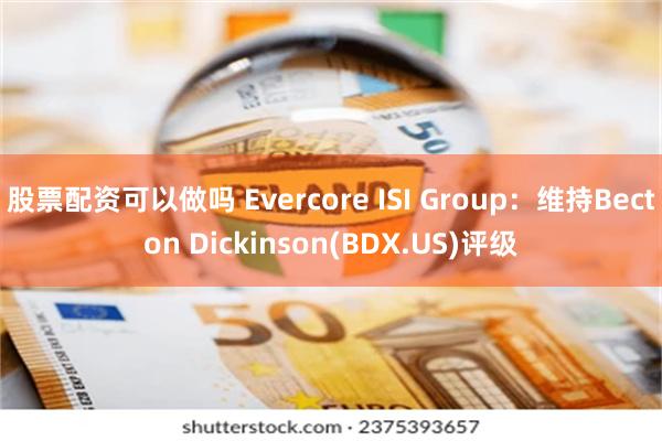 股票配资可以做吗 Evercore ISI Group：维持Becton Dickinson(BDX.US)评级