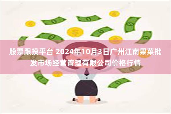 股票跟投平台 2024年10月3日广州江南果菜批发市场经营管理有限公司价格行情