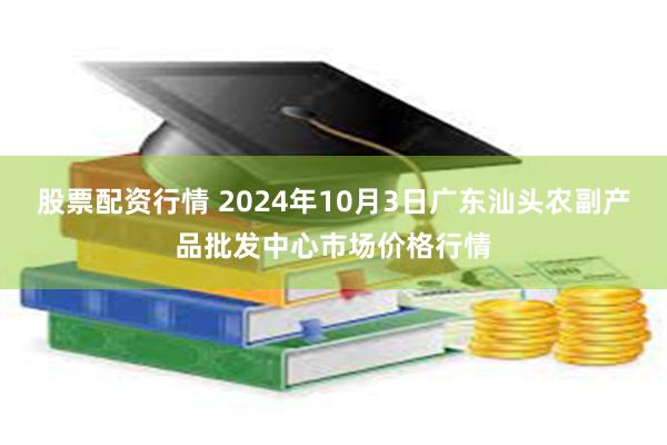 股票配资行情 2024年10月3日广东汕头农副产品批发中心市场价格行情