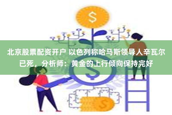 北京股票配资开户 以色列称哈马斯领导人辛瓦尔已死，分析师：黄金的上行倾向保持完好