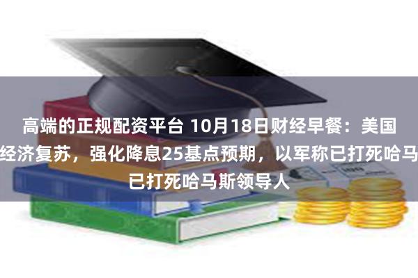 高端的正规配资平台 10月18日财经早餐：美国数据显示经济复苏，强化降息25基点预期，以军称已打死哈马斯领导人